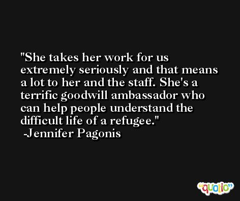 She takes her work for us extremely seriously and that means a lot to her and the staff. She's a terrific goodwill ambassador who can help people understand the difficult life of a refugee. -Jennifer Pagonis