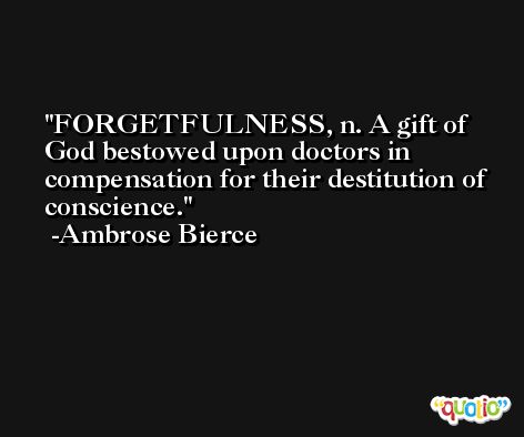 FORGETFULNESS, n. A gift of God bestowed upon doctors in compensation for their destitution of conscience. -Ambrose Bierce