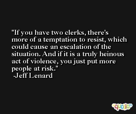 If you have two clerks, there's more of a temptation to resist, which could cause an escalation of the situation. And if it is a truly heinous act of violence, you just put more people at risk. -Jeff Lenard