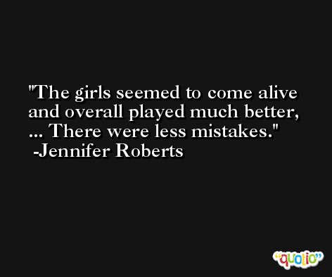 The girls seemed to come alive and overall played much better, ... There were less mistakes. -Jennifer Roberts
