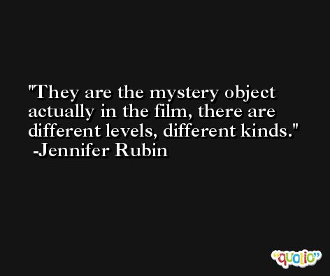 They are the mystery object actually in the film, there are different levels, different kinds. -Jennifer Rubin