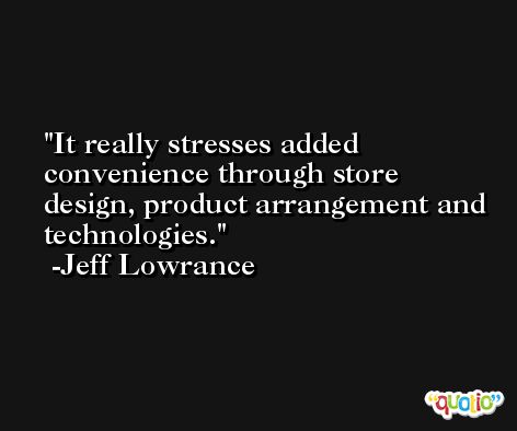 It really stresses added convenience through store design, product arrangement and technologies. -Jeff Lowrance