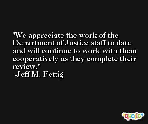 We appreciate the work of the Department of Justice staff to date and will continue to work with them cooperatively as they complete their review. -Jeff M. Fettig