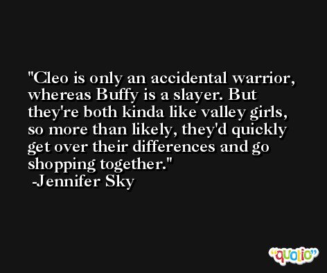 Cleo is only an accidental warrior, whereas Buffy is a slayer. But they're both kinda like valley girls, so more than likely, they'd quickly get over their differences and go shopping together. -Jennifer Sky