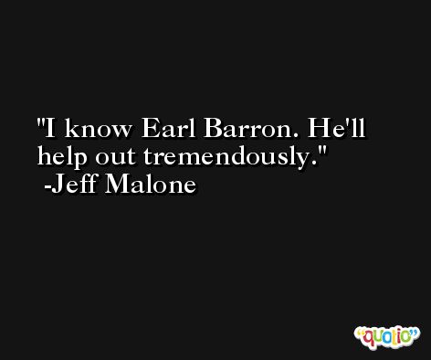 I know Earl Barron. He'll help out tremendously. -Jeff Malone