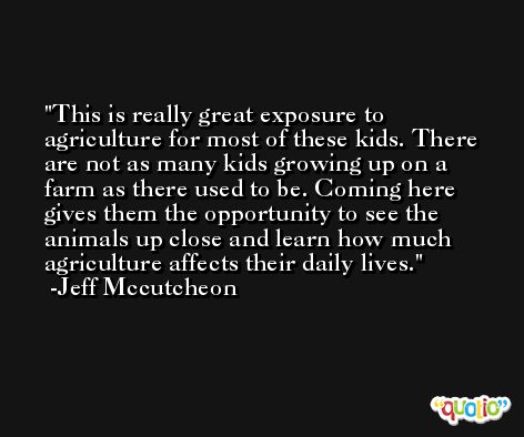 This is really great exposure to agriculture for most of these kids. There are not as many kids growing up on a farm as there used to be. Coming here gives them the opportunity to see the animals up close and learn how much agriculture affects their daily lives. -Jeff Mccutcheon