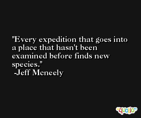 Every expedition that goes into a place that hasn't been examined before finds new species. -Jeff Mcneely
