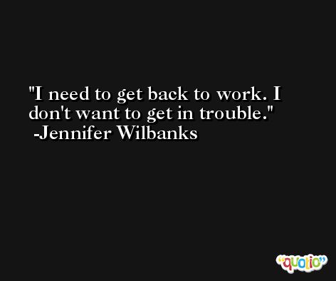 I need to get back to work. I don't want to get in trouble. -Jennifer Wilbanks