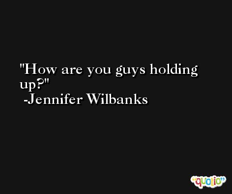 How are you guys holding up? -Jennifer Wilbanks