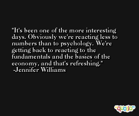 It's been one of the more interesting days. Obviously we're reacting less to numbers than to psychology. We're getting back to reacting to the fundamentals and the basics of the economy, and that's refreshing. -Jennifer Williams