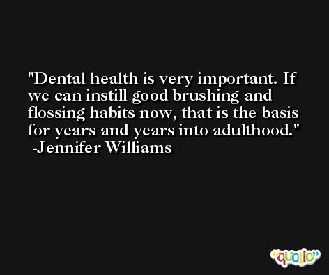 Dental health is very important. If we can instill good brushing and flossing habits now, that is the basis for years and years into adulthood. -Jennifer Williams