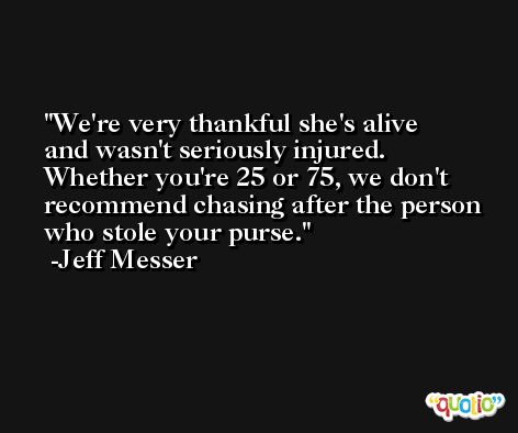 We're very thankful she's alive and wasn't seriously injured. Whether you're 25 or 75, we don't recommend chasing after the person who stole your purse. -Jeff Messer
