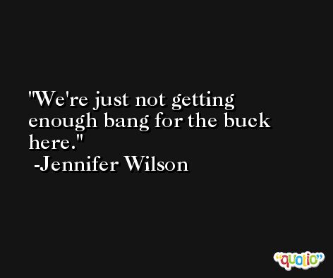 We're just not getting enough bang for the buck here. -Jennifer Wilson