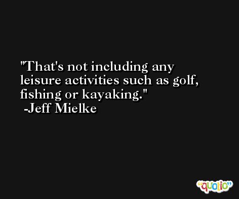 That's not including any leisure activities such as golf, fishing or kayaking. -Jeff Mielke