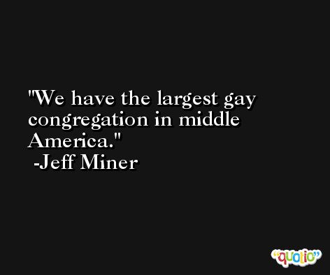 We have the largest gay congregation in middle America. -Jeff Miner