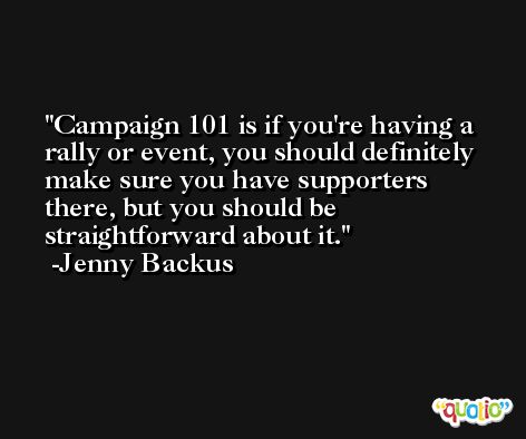 Campaign 101 is if you're having a rally or event, you should definitely make sure you have supporters there, but you should be straightforward about it. -Jenny Backus