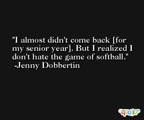 I almost didn't come back [for my senior year]. But I realized I don't hate the game of softball. -Jenny Dobbertin