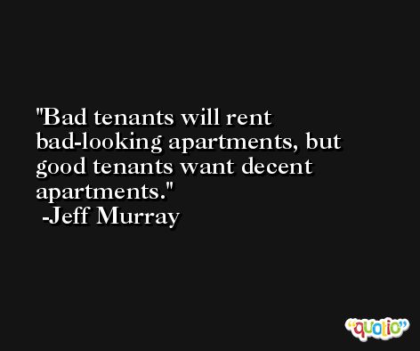 Bad tenants will rent bad-looking apartments, but good tenants want decent apartments. -Jeff Murray