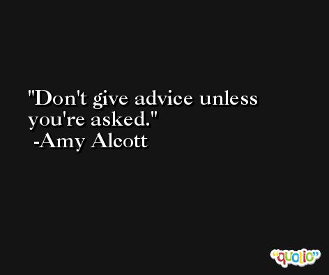 Don't give advice unless you're asked. -Amy Alcott
