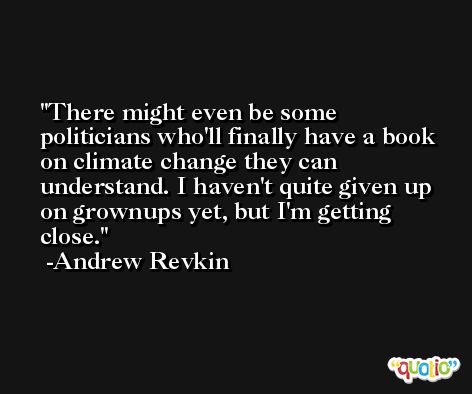 There might even be some politicians who'll finally have a book on climate change they can understand. I haven't quite given up on grownups yet, but I'm getting close. -Andrew Revkin