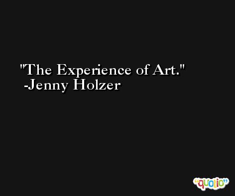 The Experience of Art. -Jenny Holzer