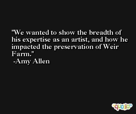 We wanted to show the breadth of his expertise as an artist, and how he impacted the preservation of Weir Farm. -Amy Allen