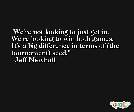 We're not looking to just get in. We're looking to win both games. It's a big difference in terms of (the tournament) seed. -Jeff Newhall