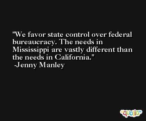 We favor state control over federal bureaucracy. The needs in Mississippi are vastly different than the needs in California. -Jenny Manley