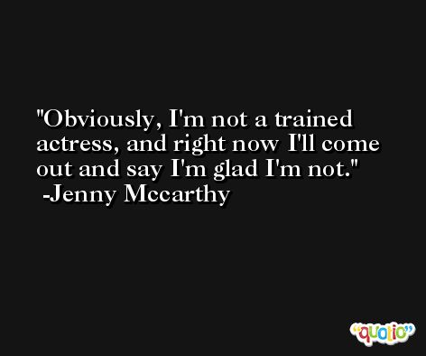 Obviously, I'm not a trained actress, and right now I'll come out and say I'm glad I'm not. -Jenny Mccarthy