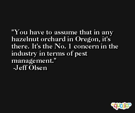 You have to assume that in any hazelnut orchard in Oregon, it's there. It's the No. 1 concern in the industry in terms of pest management. -Jeff Olsen