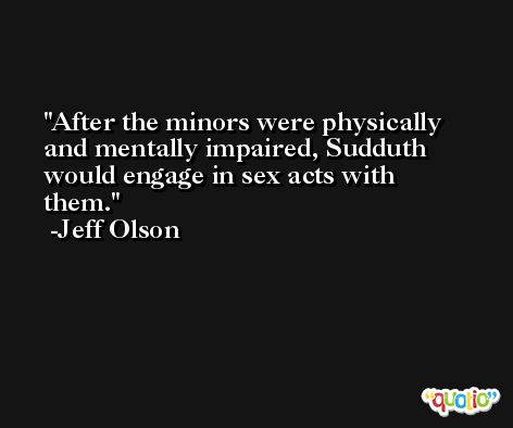 After the minors were physically and mentally impaired, Sudduth would engage in sex acts with them. -Jeff Olson