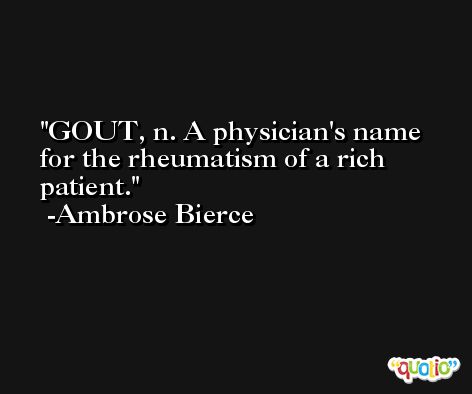 GOUT, n. A physician's name for the rheumatism of a rich patient. -Ambrose Bierce