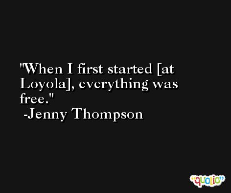 When I first started [at Loyola], everything was free. -Jenny Thompson