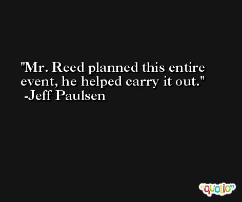 Mr. Reed planned this entire event, he helped carry it out. -Jeff Paulsen
