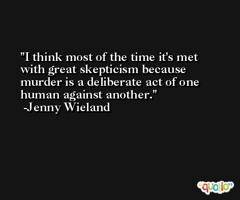 I think most of the time it's met with great skepticism because murder is a deliberate act of one human against another. -Jenny Wieland