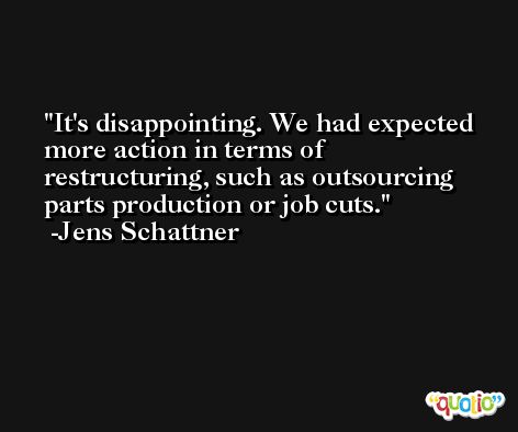 It's disappointing. We had expected more action in terms of restructuring, such as outsourcing parts production or job cuts. -Jens Schattner