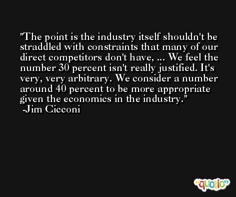 The point is the industry itself shouldn't be straddled with constraints that many of our direct competitors don't have, ... We feel the number 30 percent isn't really justified. It's very, very arbitrary. We consider a number around 40 percent to be more appropriate given the economics in the industry. -Jim Cicconi