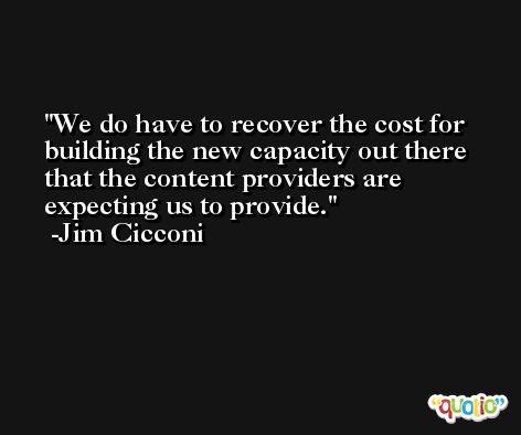 We do have to recover the cost for building the new capacity out there that the content providers are expecting us to provide. -Jim Cicconi