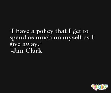 I have a policy that I get to spend as much on myself as I give away. -Jim Clark