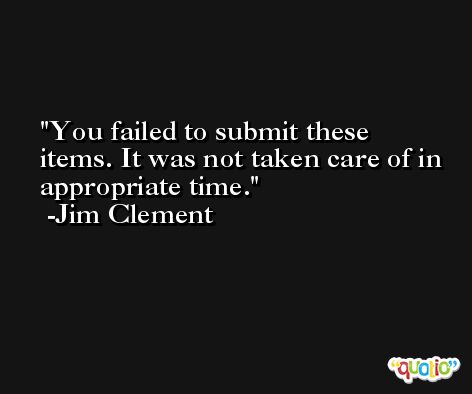 You failed to submit these items. It was not taken care of in appropriate time. -Jim Clement