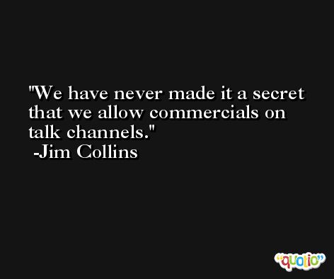 We have never made it a secret that we allow commercials on talk channels. -Jim Collins