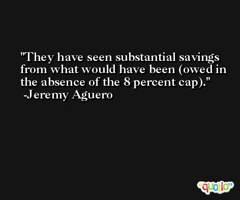 They have seen substantial savings from what would have been (owed in the absence of the 8 percent cap). -Jeremy Aguero