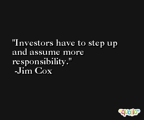Investors have to step up and assume more responsibility. -Jim Cox