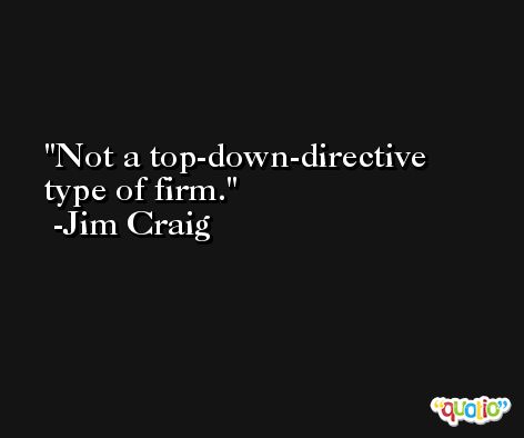 Not a top-down-directive type of firm. -Jim Craig