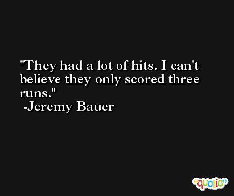 They had a lot of hits. I can't believe they only scored three runs. -Jeremy Bauer