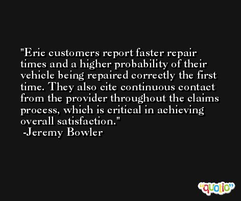 Erie customers report faster repair times and a higher probability of their vehicle being repaired correctly the first time. They also cite continuous contact from the provider throughout the claims process, which is critical in achieving overall satisfaction. -Jeremy Bowler