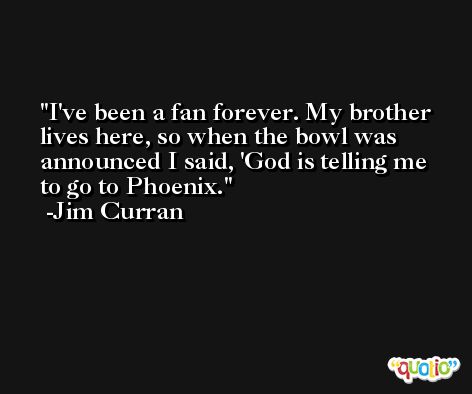 I've been a fan forever. My brother lives here, so when the bowl was announced I said, 'God is telling me to go to Phoenix. -Jim Curran