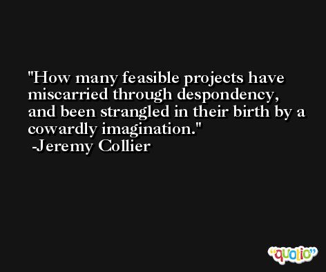 How many feasible projects have miscarried through despondency, and been strangled in their birth by a cowardly imagination. -Jeremy Collier