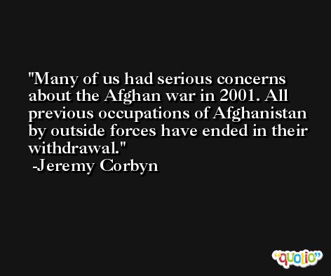 Many of us had serious concerns about the Afghan war in 2001. All previous occupations of Afghanistan by outside forces have ended in their withdrawal. -Jeremy Corbyn