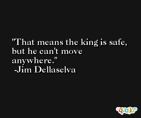 That means the king is safe, but he can't move anywhere. -Jim Dellaselva